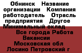 Обнинск › Название организации ­ Компания-работодатель › Отрасль предприятия ­ Другое › Минимальный оклад ­ 20 000 - Все города Работа » Вакансии   . Московская обл.,Лосино-Петровский г.